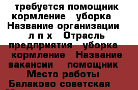 требуется помощник кормление , уборка. › Название организации ­ л.п.х › Отрасль предприятия ­ уборка , кормление › Название вакансии ­  помощник › Место работы ­ Балаково советская81 › Минимальный оклад ­ 10 000 › Максимальный оклад ­ 15 000 › Возраст от ­ 35 › Возраст до ­ 45 - Саратовская обл., Балаковский р-н, Балаково г. Работа » Вакансии   